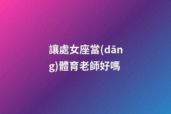 讓處女座當(dāng)體育老師好嗎-第1張-星座運(yùn)勢-玄機(jī)派