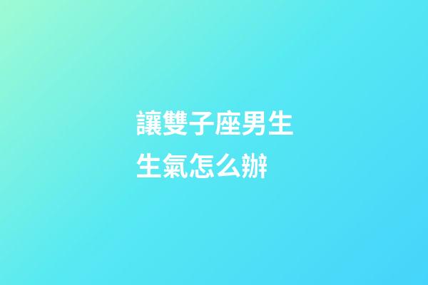 讓雙子座男生生氣怎么辦-第1張-星座運勢-玄機派