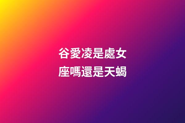 谷愛凌是處女座嗎還是天蝎-第1張-星座運勢-玄機派