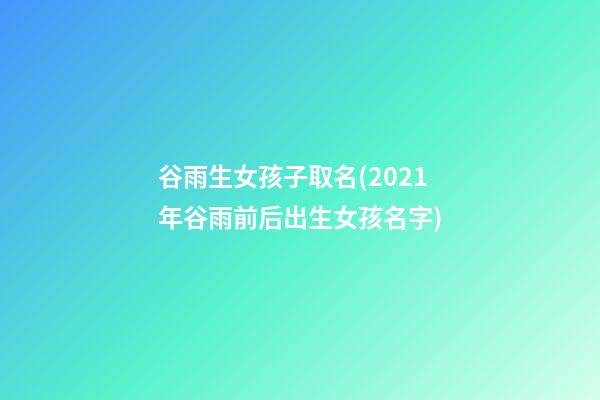 谷雨生女孩子取名(2021年谷雨前后出生女孩名字)
