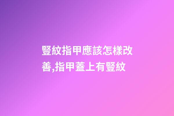 豎紋指甲應該怎樣改善,指甲蓋上有豎紋-第1張-觀點-玄機派