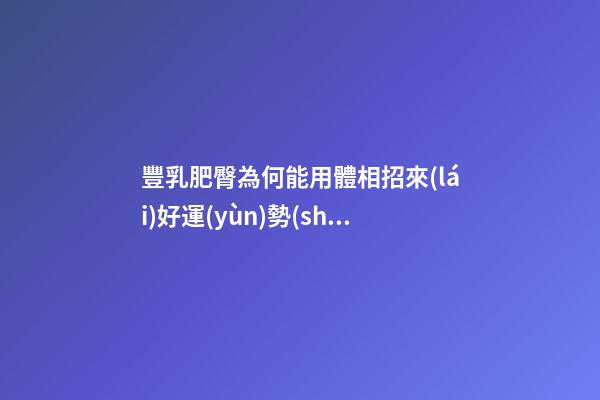 豐乳肥臀為何能用體相招來(lái)好運(yùn)勢(shì)