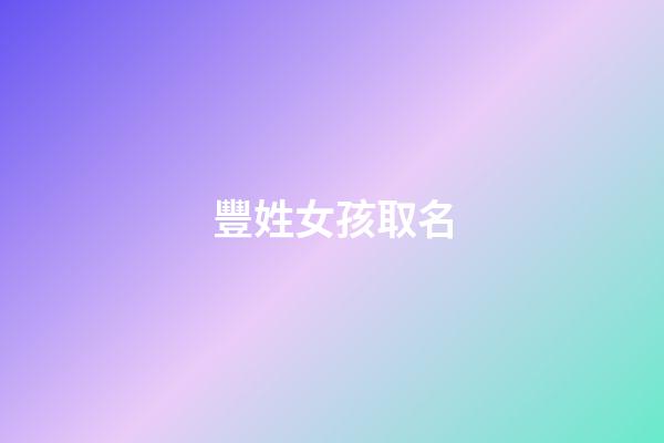 豐姓女孩取名(豐姓女孩名字寓意好)-第1張-女孩起名-玄機派