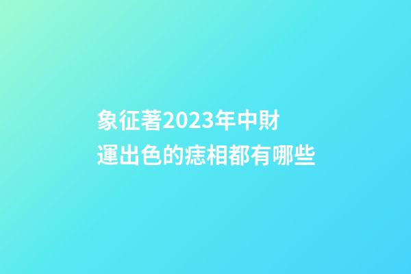 象征著2023年中財運出色的痣相都有哪些