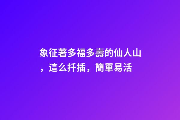 象征著多福多壽的仙人山，這么扦插，簡單易活