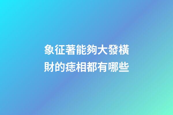 象征著能夠大發橫財的痣相都有哪些?