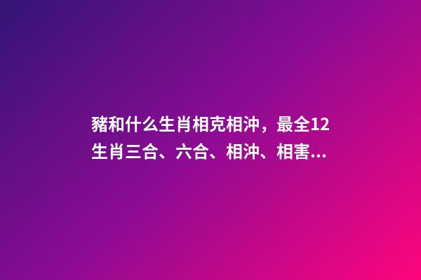 豬和什么生肖相克相沖，最全12生肖三合、六合、相沖、相害詳細講解!(上)-第1張-觀點-玄機派