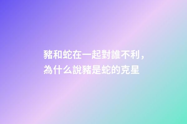 豬和蛇在一起對誰不利，為什么說豬是蛇的克星-第1張-觀點-玄機派