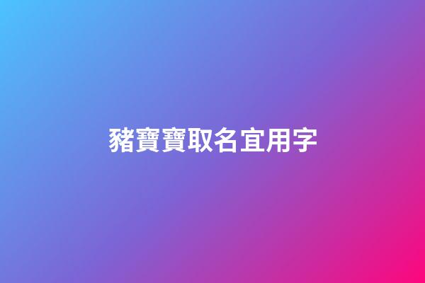 豬寶寶取名宜用字(豬寶寶取名宜用字帶好寓意2023)-第1張-寶寶起名-玄機派