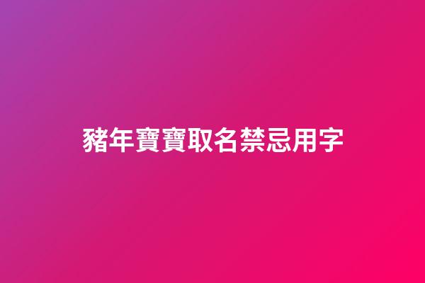 豬年寶寶取名禁忌用字(豬年寶寶取名禁忌用字大全)-第1張-寶寶起名-玄機派