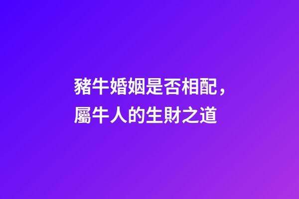 豬牛婚姻是否相配，屬牛人的生財之道(二)-第1張-觀點-玄機派