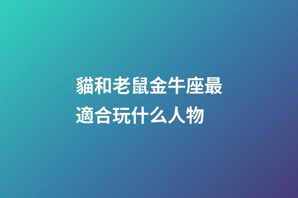 貓和老鼠金牛座最適合玩什么人物-第1張-星座運(yùn)勢(shì)-玄機(jī)派