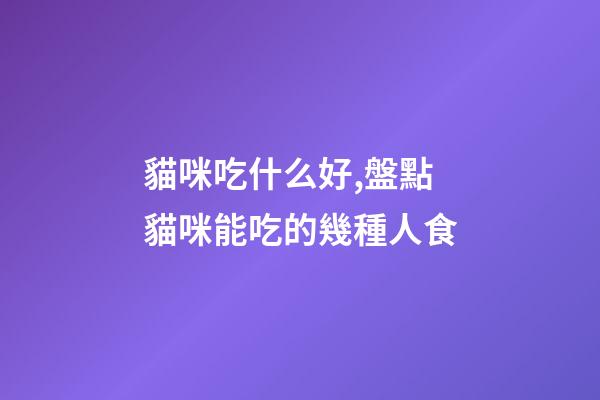 貓咪吃什么好,盤點貓咪能吃的幾種人食-第1張-觀點-玄機派
