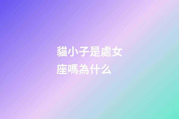貓小子是處女座嗎為什么-第1張-星座運(yùn)勢(shì)-玄機(jī)派