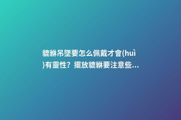 貔貅吊墜要怎么佩戴才會(huì)有靈性？擺放貔貅要注意些什么？