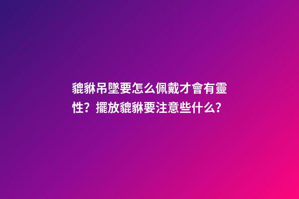 貔貅吊墜要怎么佩戴才會有靈性？擺放貔貅要注意些什么？