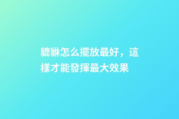 貔貅怎么擺放最好，這樣才能發揮最大效果