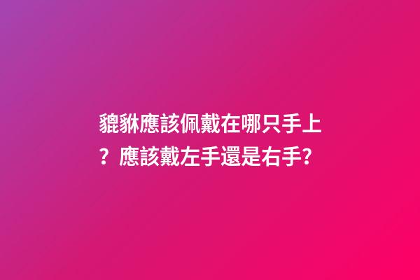 貔貅應該佩戴在哪只手上？應該戴左手還是右手？
