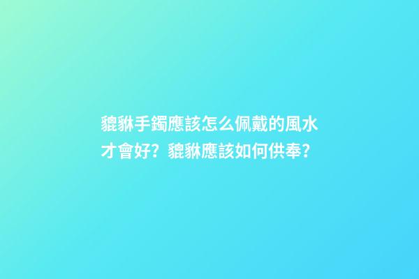 貔貅手鐲應該怎么佩戴的風水才會好？貔貅應該如何供奉？