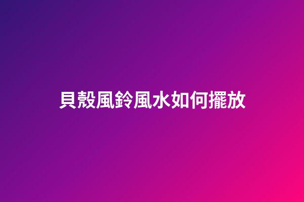 貝殼風鈴風水如何擺放