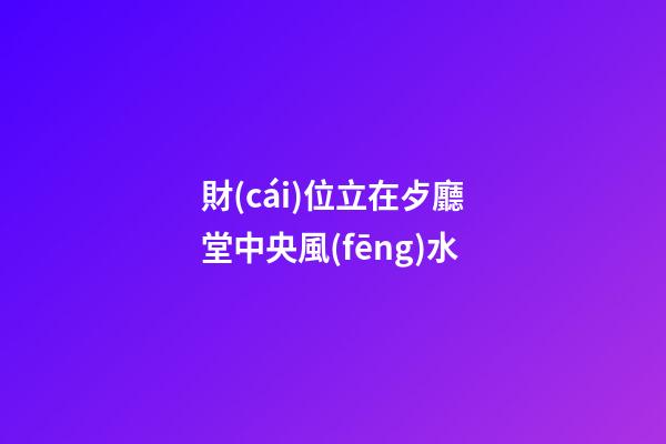財(cái)位立在歺廳堂中央風(fēng)水