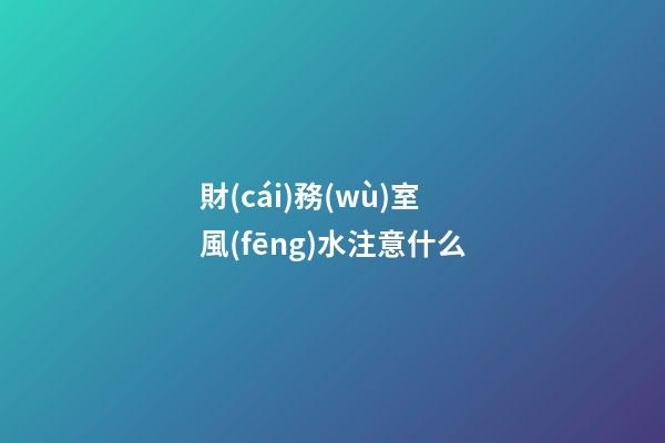財(cái)務(wù)室風(fēng)水注意什么