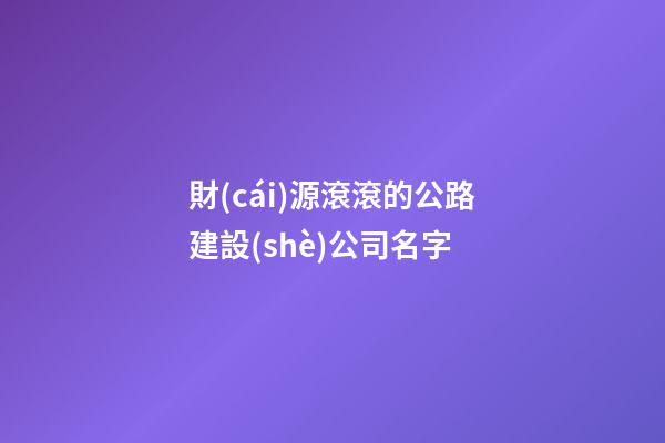 財(cái)源滾滾的公路建設(shè)公司名字-第1張-公司起名-玄機(jī)派