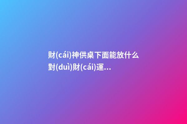 財(cái)神供桌下面能放什么對(duì)財(cái)運(yùn)幫助最大
