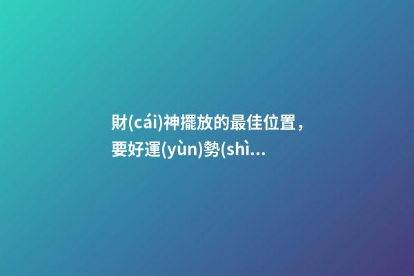 財(cái)神擺放的最佳位置，要好運(yùn)勢(shì)就放這兩個(gè)地方！