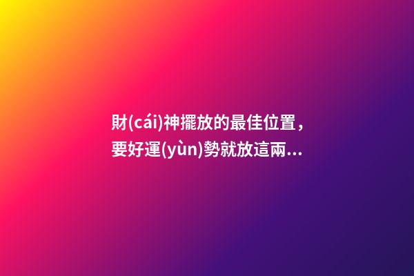 財(cái)神擺放的最佳位置，要好運(yùn)勢就放這兩個(gè)地方！
