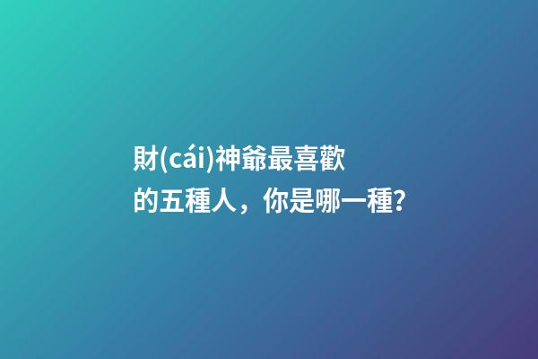 財(cái)神爺最喜歡的五種人，你是哪一種？