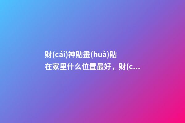 財(cái)神貼畫(huà)貼在家里什么位置最好，財(cái)神貼風(fēng)水講究