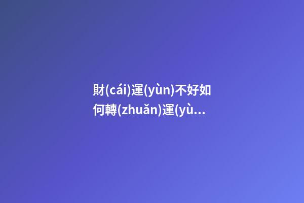 財(cái)運(yùn)不好如何轉(zhuǎn)運(yùn)？怎樣轉(zhuǎn)運(yùn)財(cái)運(yùn)才會順