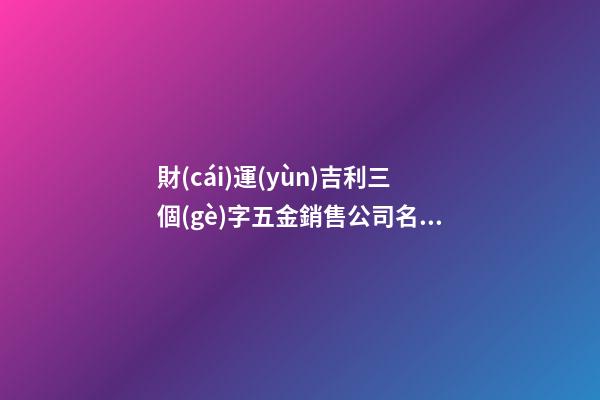 財(cái)運(yùn)吉利三個(gè)字五金銷售公司名字-第1張-公司起名-玄機(jī)派
