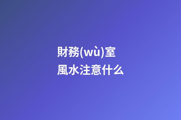 財務(wù)室風水注意什么
