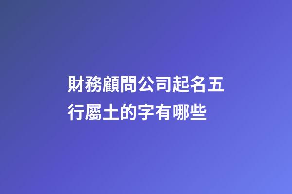 財務顧問公司起名五行屬土的字有哪些-第1張-公司起名-玄機派
