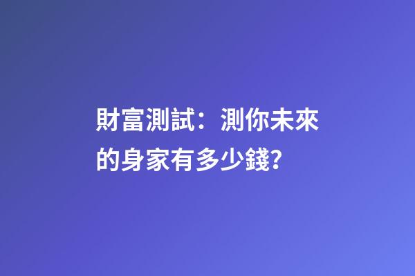 財富測試：測你未來的身家有多少錢？
