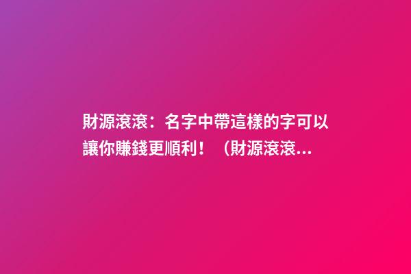 財源滾滾：名字中帶這樣的字可以讓你賺錢更順利！（財源滾滾:名字中帶這樣的字可以讓你賺錢更順利嗎）