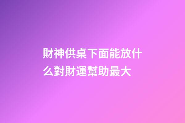 財神供桌下面能放什么對財運幫助最大