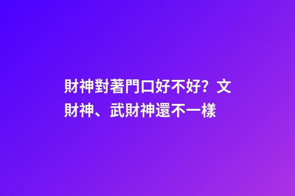 財神對著門口好不好？文財神、武財神還不一樣
