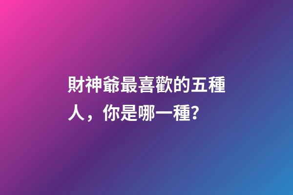 財神爺最喜歡的五種人，你是哪一種？
