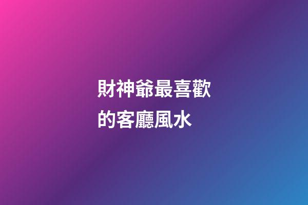 財神爺最喜歡的客廳風水