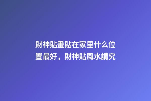 財神貼畫貼在家里什么位置最好，財神貼風水講究