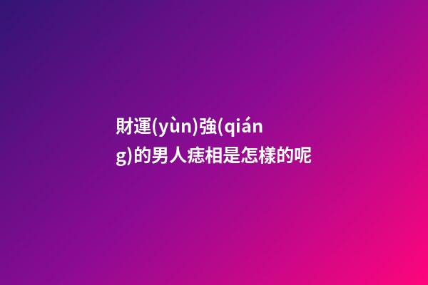 財運(yùn)強(qiáng)的男人痣相是怎樣的呢