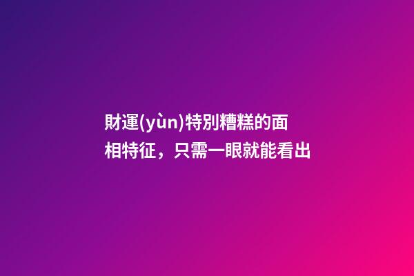 財運(yùn)特別糟糕的面相特征，只需一眼就能看出