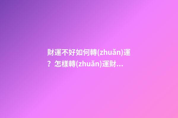 財運不好如何轉(zhuǎn)運？怎樣轉(zhuǎn)運財運才會順