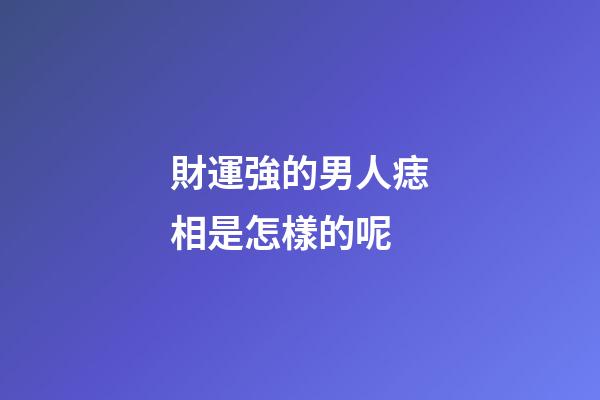 財運強的男人痣相是怎樣的呢