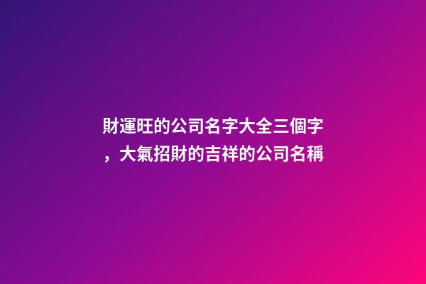 財運旺的公司名字大全三個字，大氣招財的吉祥的公司名稱