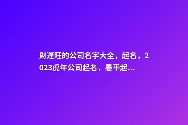 財運旺的公司名字大全，起名，2023虎年公司起名，晏平起名-第1張-公司起名-玄機派