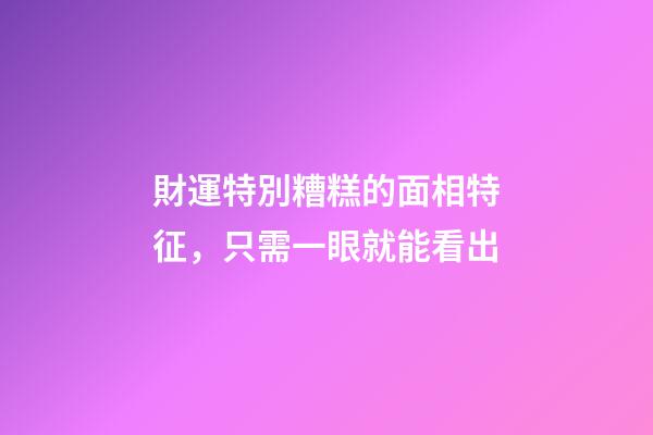 財運特別糟糕的面相特征，只需一眼就能看出